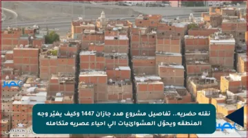 نقلة حضرية.. تفاصيل مشروع هدد جازان 1447 وكيف يغيّر وجه المنطقة ويحوّل العشوائيات إلى أحياء عصرية متكاملة